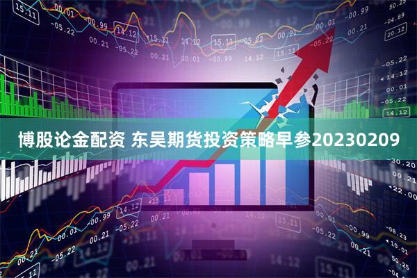 博股论金配资 东吴期货投资策略早参20230209