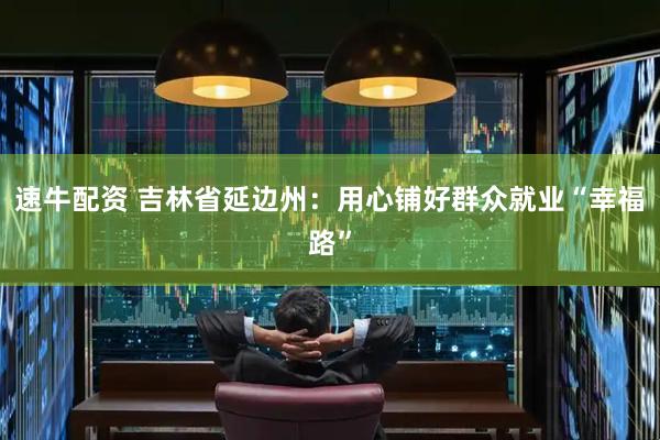 速牛配资 吉林省延边州：用心铺好群众就业“幸福路”