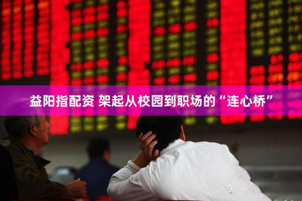 益阳指配资 架起从校园到职场的“连心桥”