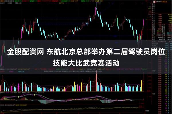 金股配资网 东航北京总部举办第二届驾驶员岗位技能大比武竞赛活动