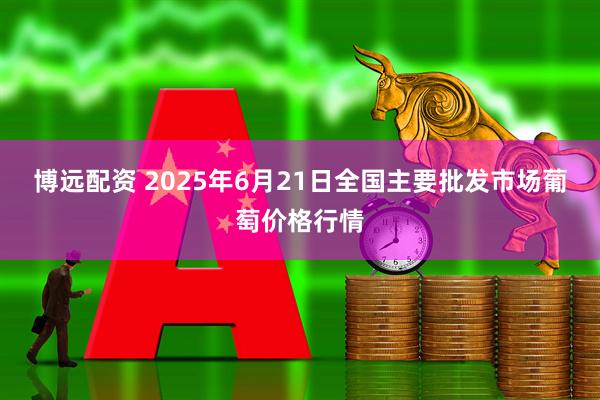 博远配资 2025年6月21日全国主要批发市场葡萄价格行情