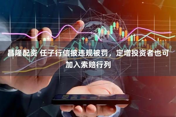 昌隆配资 任子行信披违规被罚，定增投资者也可加入索赔行列