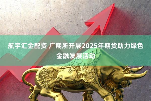 航宇汇金配资 广期所开展2025年期货助力绿色金融发展活动