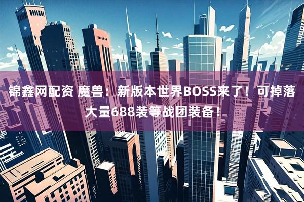 锦鑫网配资 魔兽：新版本世界BOSS来了！可掉落大量688装等战团装备！
