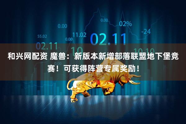 和兴网配资 魔兽：新版本新增部落联盟地下堡竞赛！可获得阵营专属奖励！