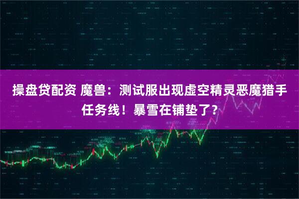 操盘贷配资 魔兽：测试服出现虚空精灵恶魔猎手任务线！暴雪在铺垫了？
