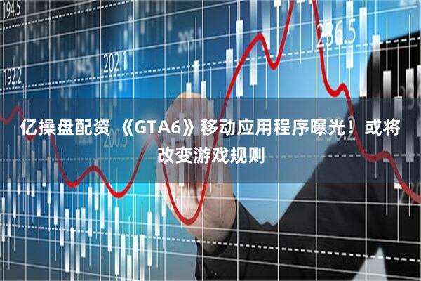 亿操盘配资 《GTA6》移动应用程序曝光！或将改变游戏规则