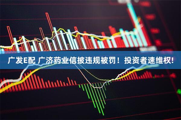 广发E配 广济药业信披违规被罚！投资者速维权!