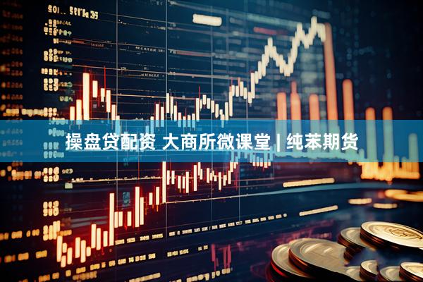 操盘贷配资 大商所微课堂 | 纯苯期货