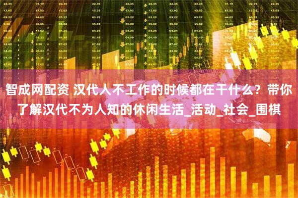 智成网配资 汉代人不工作的时候都在干什么？带你了解汉代不为人知的休闲生活_活动_社会_围棋