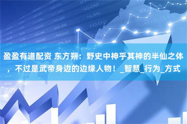 盈盈有道配资 东方朔：野史中神乎其神的半仙之体，不过是武帝身边的边缘人物！_智慧_行为_方式