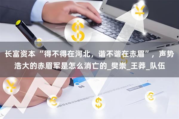 长富资本 “得不得在河北，谐不谐在赤眉”，声势浩大的赤眉军是怎么消亡的_樊崇_王莽_队伍