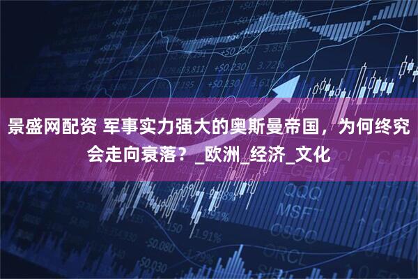 景盛网配资 军事实力强大的奥斯曼帝国，为何终究会走向衰落？_欧洲_经济_文化