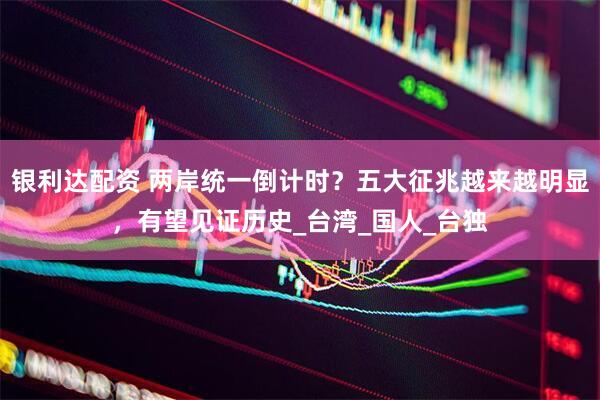 银利达配资 两岸统一倒计时？五大征兆越来越明显，有望见证历史_台湾_国人_台独