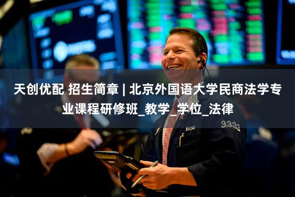 天创优配 招生简章 | 北京外国语大学民商法学专业课程研修班_教学_学位_法律