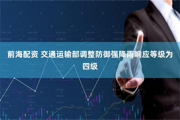 前海配资 交通运输部调整防御强降雨响应等级为四级