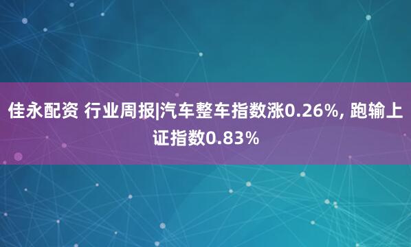 佳永配资 行业周报|汽车整车指数涨0.26%, 跑输上证指数0.83%
