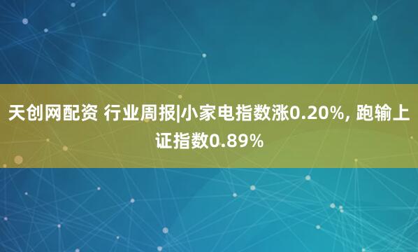 天创网配资 行业周报|小家电指数涨0.20%, 跑输上证指数0.89%