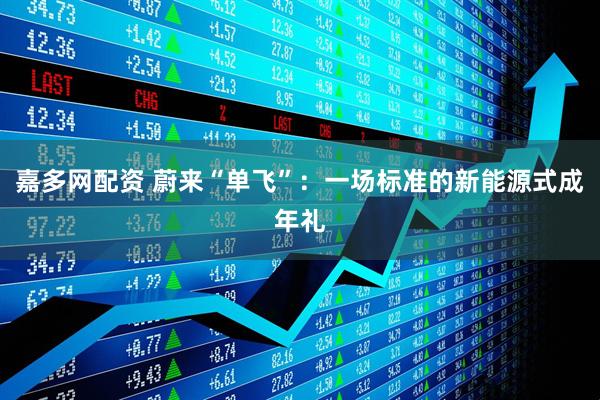 嘉多网配资 蔚来“单飞”：一场标准的新能源式成年礼