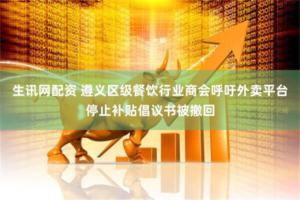生讯网配资 遵义区级餐饮行业商会呼吁外卖平台停止补贴倡议书被撤回
