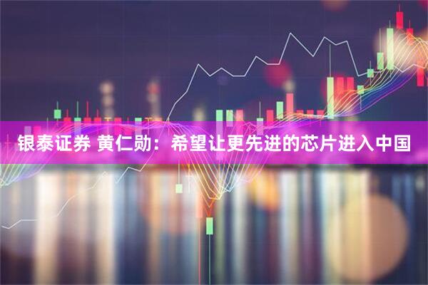银泰证券 黄仁勋：希望让更先进的芯片进入中国