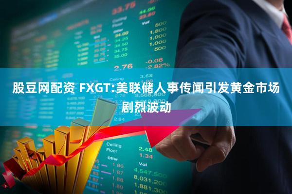 股豆网配资 FXGT:美联储人事传闻引发黄金市场剧烈波动