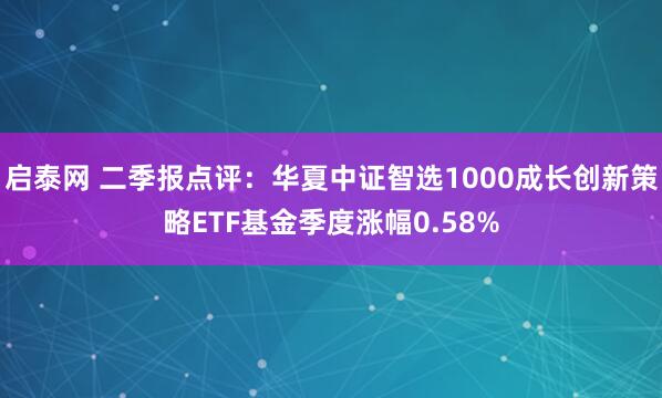 启泰网 二季报点评：华夏中证智选1000成长创新策略ETF基金季度涨幅0.58%