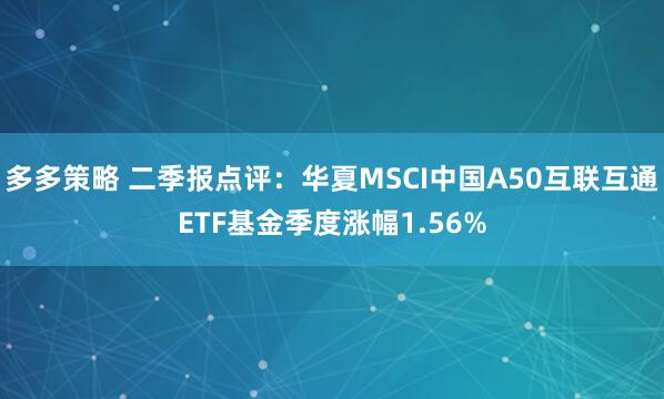 多多策略 二季报点评：华夏MSCI中国A50互联互通ETF基金季度涨幅1.56%