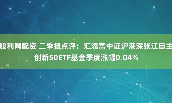 股利网配资 二季报点评：汇添富中证沪港深张江自主创新50ETF基金季度涨幅0.04%