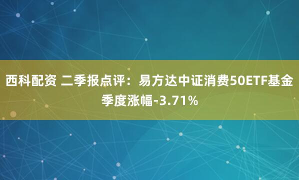 西科配资 二季报点评：易方达中证消费50ETF基金季度涨幅-3.71%