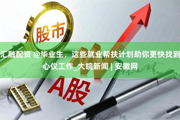 汇融配资 @毕业生，这些就业帮扶计划助你更快找到心仪工作_大皖新闻 | 安徽网
