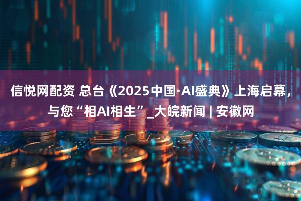 信悦网配资 总台《2025中国·AI盛典》上海启幕，与您“相AI相生”_大皖新闻 | 安徽网