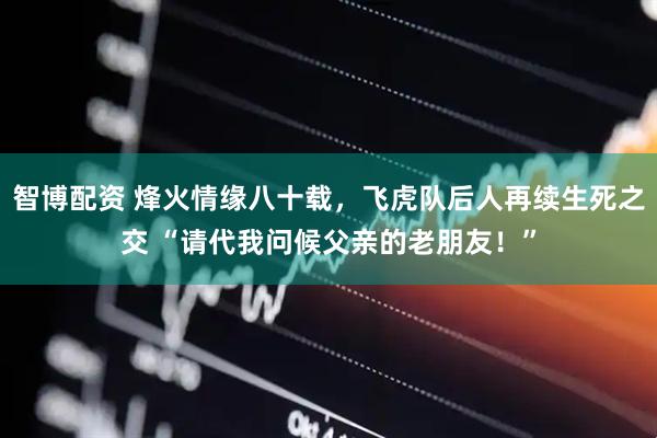 智博配资 烽火情缘八十载，飞虎队后人再续生死之交 “请代我问候父亲的老朋友！”