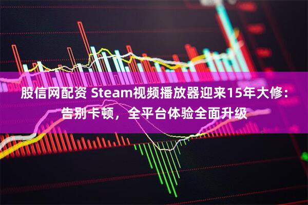 股信网配资 Steam视频播放器迎来15年大修：告别卡顿，全平台体验全面升级