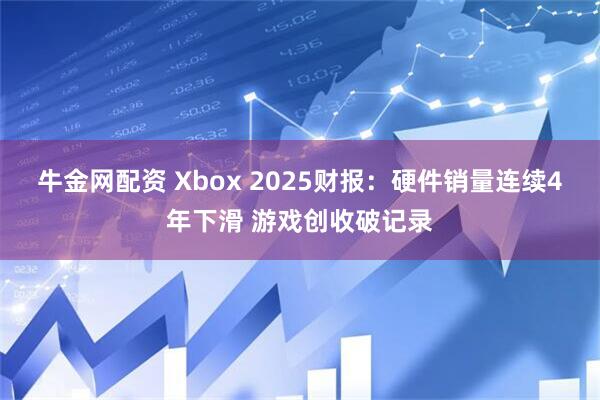 牛金网配资 Xbox 2025财报：硬件销量连续4年下滑 游戏创收破记录