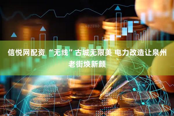 信悦网配资 “无线”古城无限美 电力改造让泉州老街焕新颜