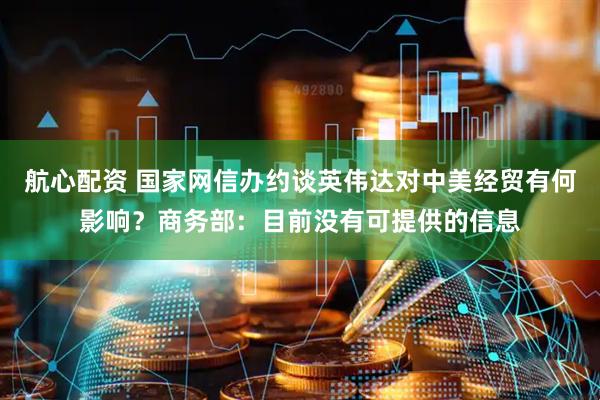 航心配资 国家网信办约谈英伟达对中美经贸有何影响？商务部：目前没有可提供的信息