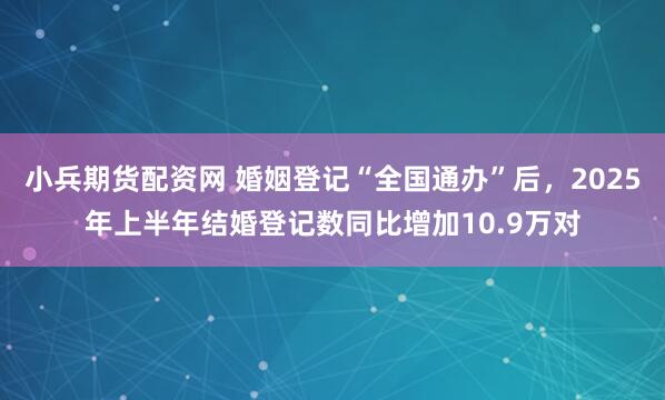 小兵期货配资网 婚姻登记“全国通办”后，2025年上半年结婚登记数同比增加10.9万对
