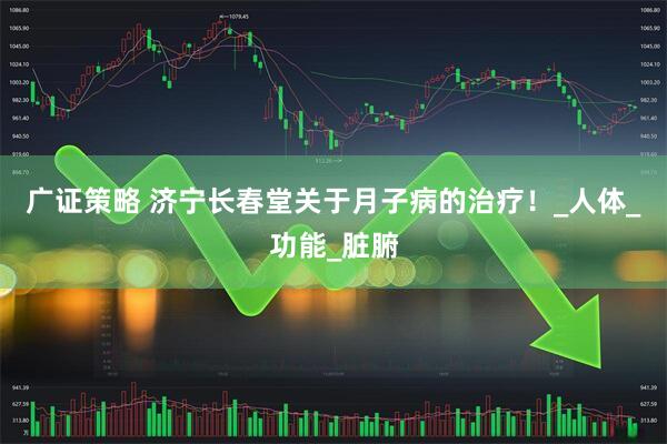 广证策略 济宁长春堂关于月子病的治疗！_人体_功能_脏腑