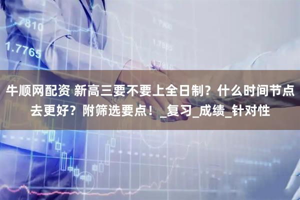 牛顺网配资 新高三要不要上全日制？什么时间节点去更好？附筛选要点！_复习_成绩_针对性