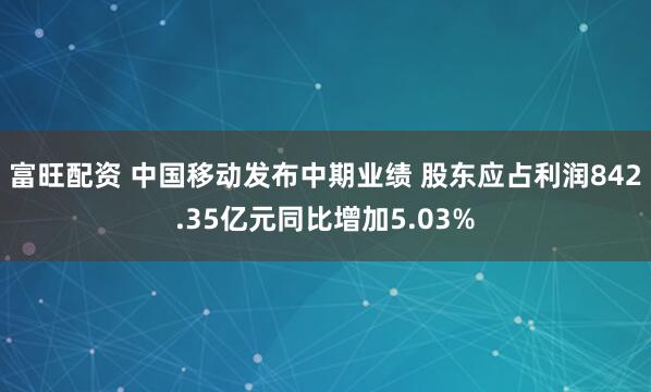 富旺配资 中国移动发布中期业绩 股东应占利润842.35亿元同比增加5.03%