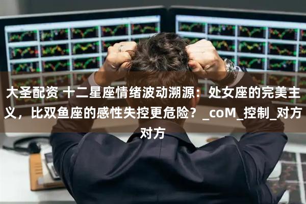 大圣配资 十二星座情绪波动溯源：处女座的完美主义，比双鱼座的感性失控更危险？_coM_控制_对方