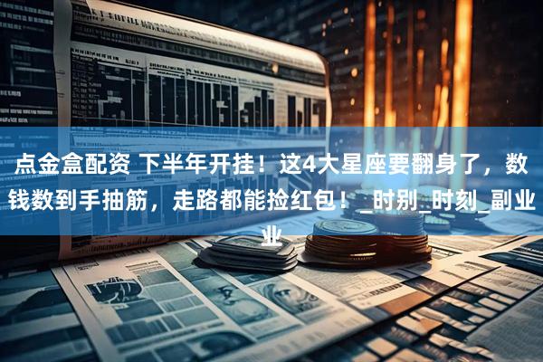 点金盒配资 下半年开挂！这4大星座要翻身了，数钱数到手抽筋，走路都能捡红包！_时别_时刻_副业