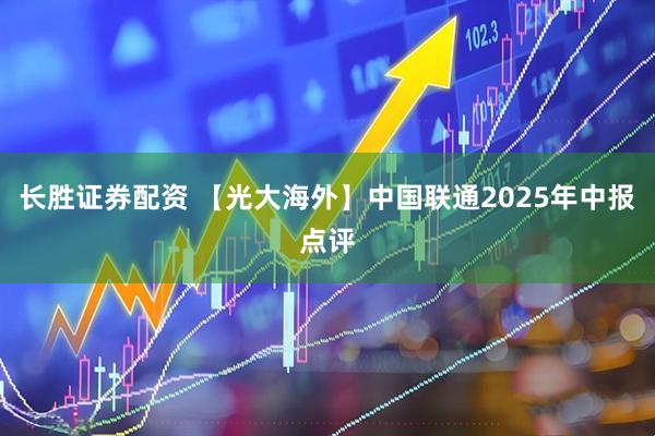 长胜证券配资 【光大海外】中国联通2025年中报点评